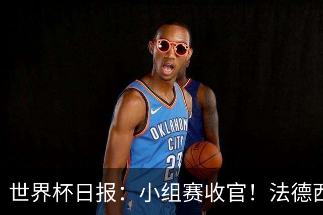 世界杯日报：小组赛收官！法德西荷葡半区绞杀+韩国伊朗出局