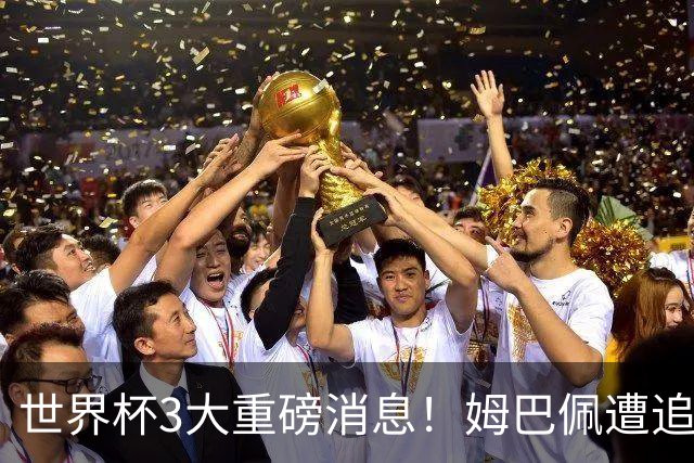 世界杯3大重磅消息！姆巴佩遭追罚危机，法国正式申诉，FIFA官宣重拳重审