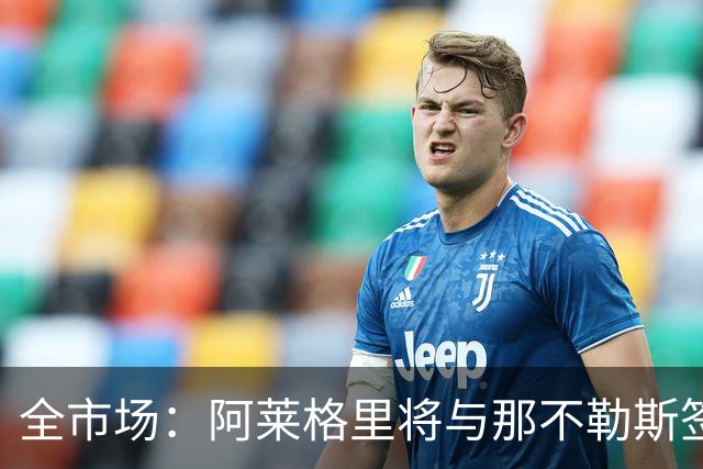 全市场：阿莱格里将与那不勒斯签约2＋1年，合同不含提前解约条款