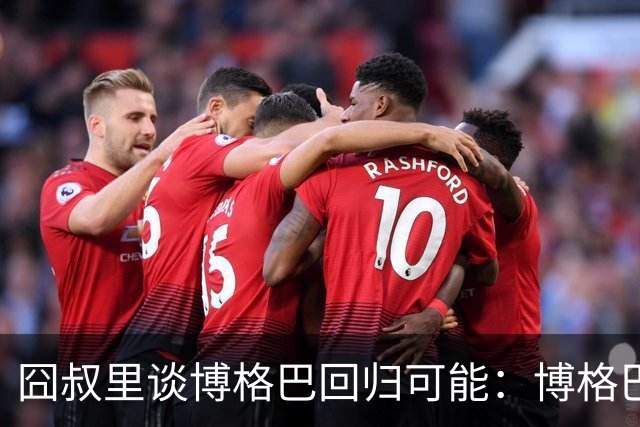 囧叔里谈博格巴回归可能：博格巴是谁？我不认识