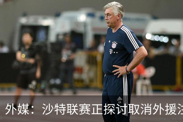 外媒：沙特联赛正探讨取消外援注册人数上限，并推动本国球员留洋