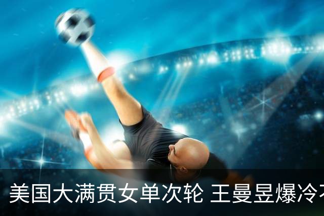 美国大满贯女单次轮 王曼昱爆冷不敌佐藤瞳无缘晋级