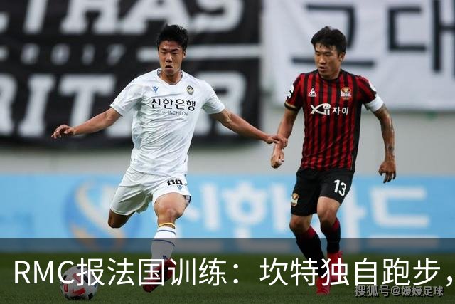 RMC报法国训练：坎特独自跑步，小图拉姆小腿不适提前结束训练